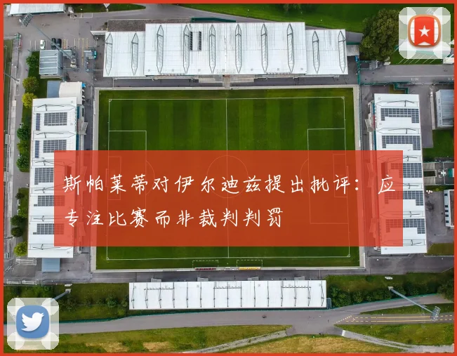 斯帕莱蒂对伊尔迪兹提出批评：应专注比赛而非裁判判罚