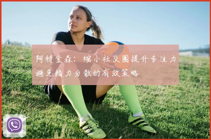 阿特金森：缩小社交圈提升专注力避免精力分散的有效策略