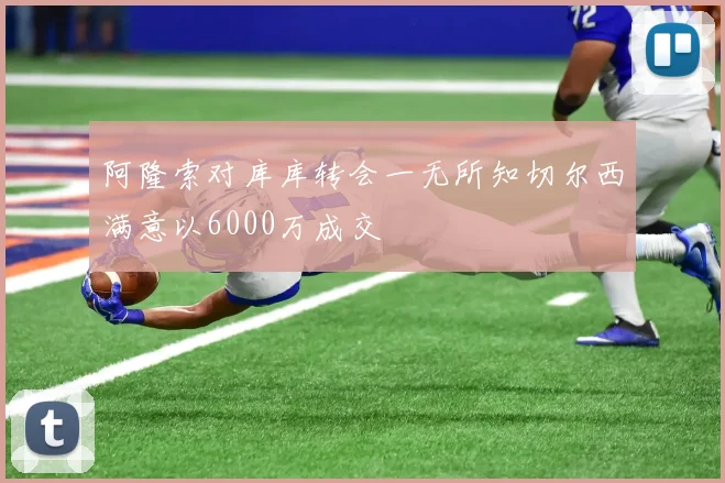 阿隆索对库库转会一无所知切尔西满意以6000万成交