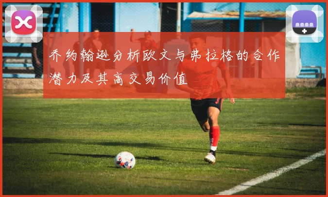 乔约翰逊分析欧文与弗拉格的合作潜力及其高交易价值