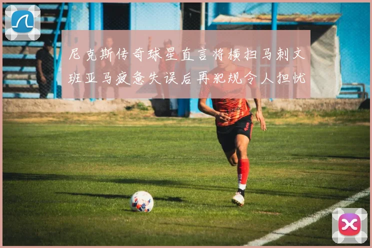 尼克斯传奇球星直言将横扫马刺文班亚马疲惫失误后再犯规令人担忧