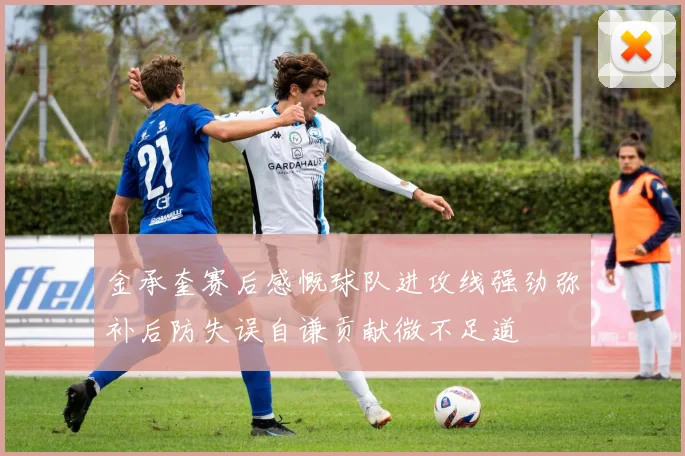 金承奎赛后感慨球队进攻线强劲弥补后防失误自谦贡献微不足道