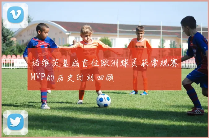 诺维茨基成首位欧洲球员获常规赛MVP的历史时刻回顾