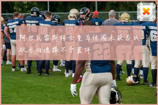 阿尔瓦雷斯转会皇马传闻未获否认双方均选择不予置评