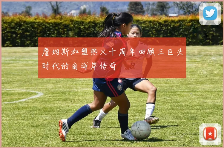 詹姆斯加盟热火十周年回顾三巨头时代的南海岸传奇