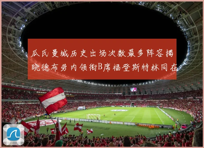 瓜氏曼城历史出场次数最多阵容揭晓德布劳内领衔B席福登斯特林同在列