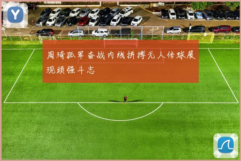 周琦孤军奋战内线拼搏无人传球展现顽强斗志