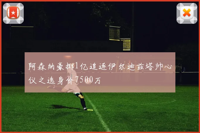 阿森纳豪掷1亿追逐伊尔迪兹塔帅心仪之选身价7500万